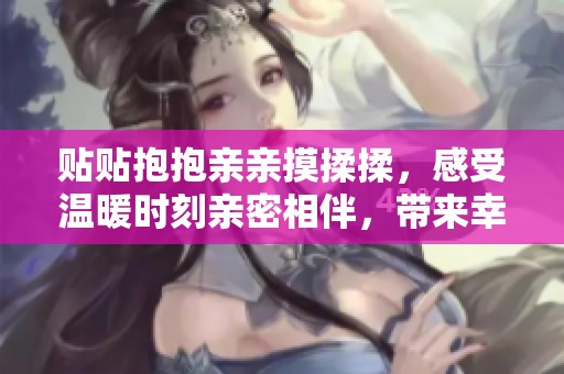 贴贴抱抱亲亲摸揉揉，感受温暖时刻亲密相伴，带来幸福与快乐