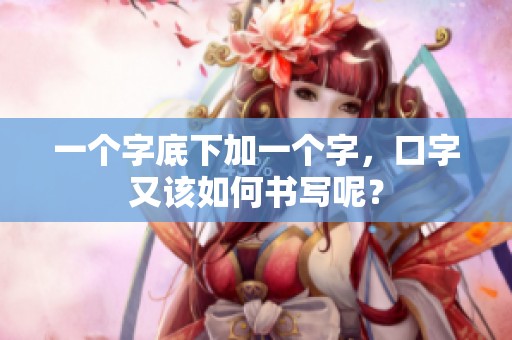 一个字底下加一个字，口字又该如何书写呢？