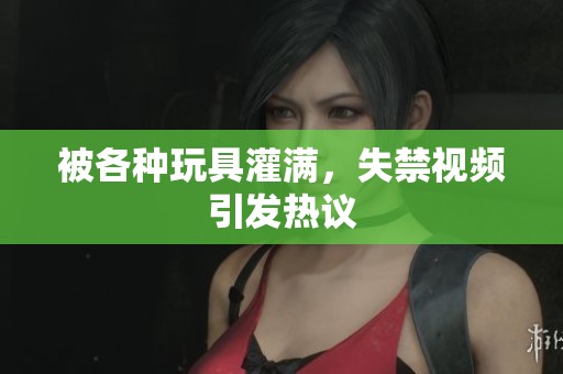 被各种玩具灌满，失禁视频引发热议