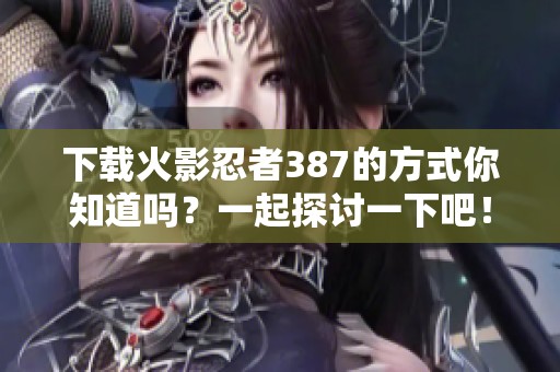 下载火影忍者387的方式你知道吗？一起探讨一下吧！