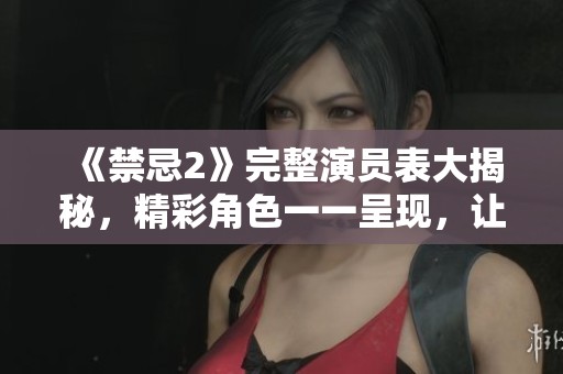 《禁忌2》完整演员表大揭秘，精彩角色一一呈现，让你认识每位演员！