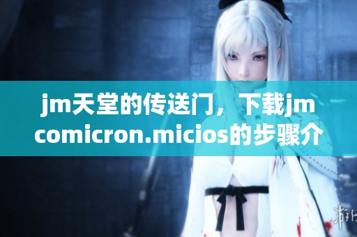 jm天堂的传送门，下载jmcomicron.micios的步骤介绍