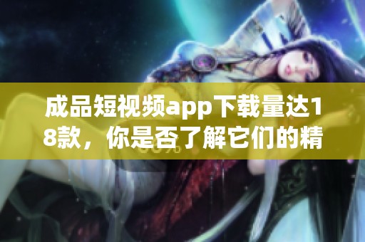 成品短视频app下载量达18款，你是否了解它们的精彩之处呢