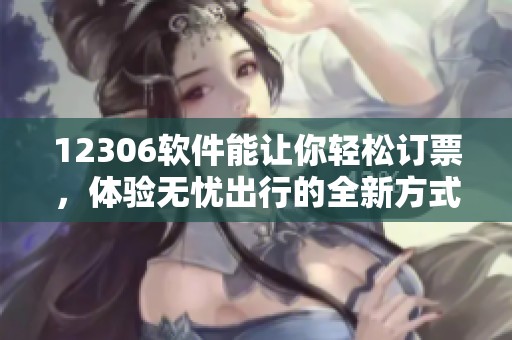 12306软件能让你轻松订票，体验无忧出行的全新方式
