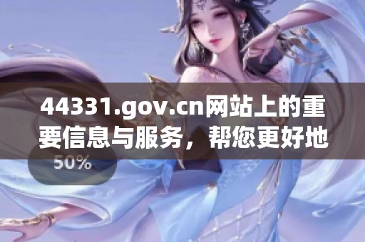 44331.gov.cn网站上的重要信息与服务，帮您更好地获取所需资源