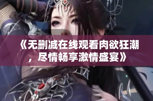 《无删减在线观看肉欲狂潮，尽情畅享激情盛宴》
