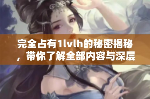 完全占有1lvlh的秘密揭秘，带你了解全部内容与深层含义