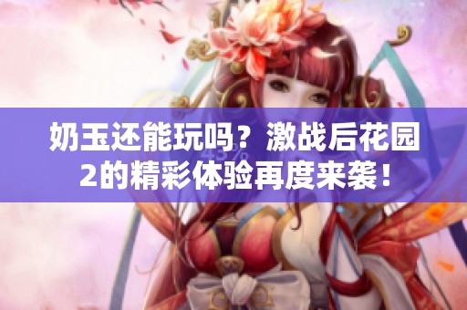 奶玉还能玩吗？激战后花园2的精彩体验再度来袭！