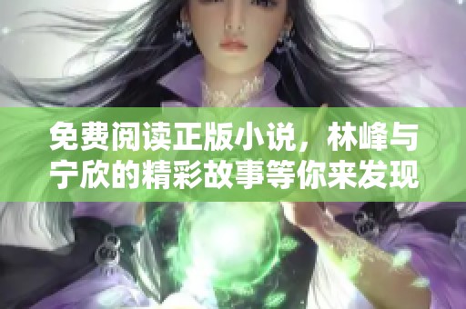 免费阅读正版小说，林峰与宁欣的精彩故事等你来发现