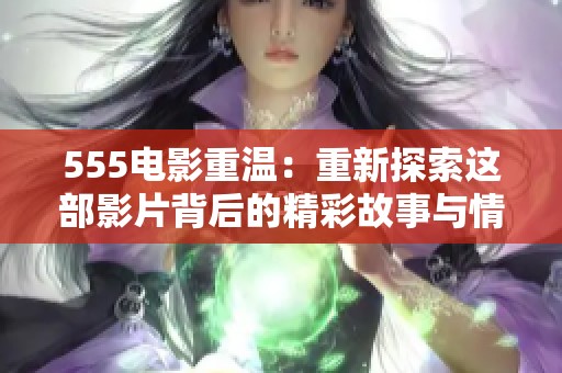 555电影重温：重新探索这部影片背后的精彩故事与情感体验