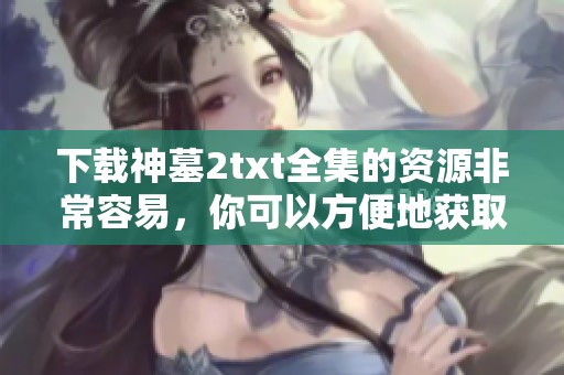 下载神墓2txt全集的资源非常容易，你可以方便地获取到完整内容