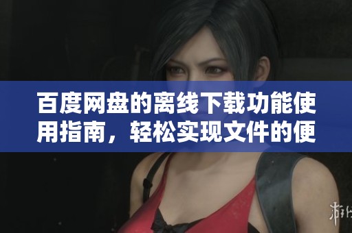 百度网盘的离线下载功能使用指南，轻松实现文件的便捷获取