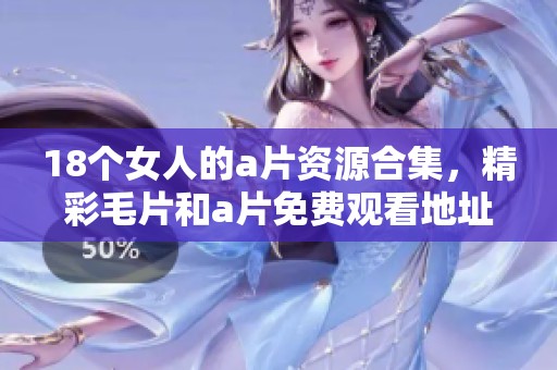 18个女人的**资源合集，精彩**和**免费观看地址分享