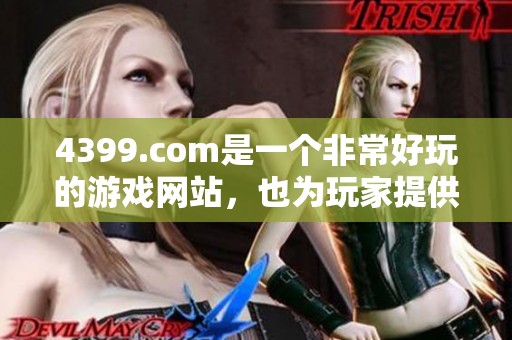 4399.com是一个非常好玩的游戏网站，也为玩家提供了丰富的选择与乐趣