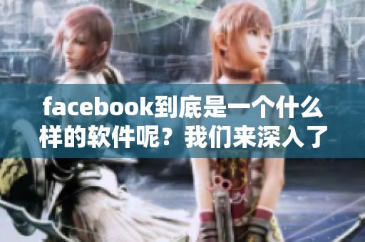 facebook到底是一个什么样的软件呢？我们来深入了解一下这个社交平台。