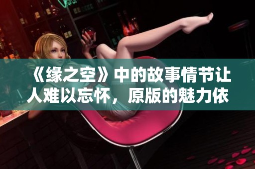 《缘之空》中的故事情节让人难以忘怀，原版的魅力依旧令人回味！