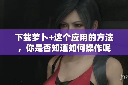 下载萝卜+这个应用的方法，你是否知道如何操作呢