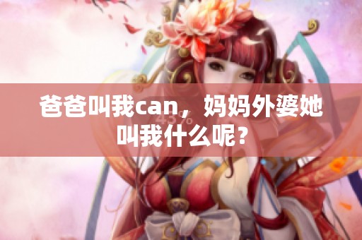 爸爸叫我can，妈妈外婆她叫我什么呢？