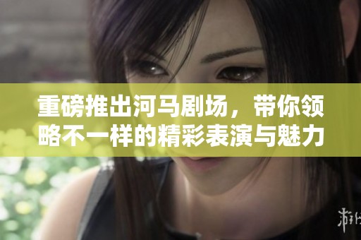 重磅推出河马剧场，带你领略不一样的精彩表演与魅力体验
