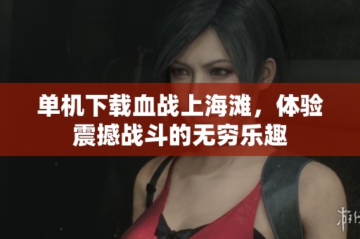 单机下载血战上海滩，体验震撼战斗的无穷乐趣