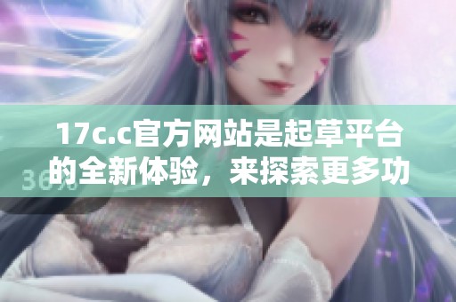 17c.c官方网站是起草平台的全新体验，来探索更多功能与服务吧