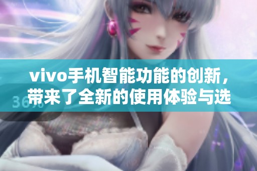 vivo手机智能功能的创新，带来了全新的使用体验与选择。