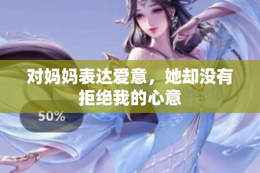 对妈妈表达爱意，她却没有拒绝我的心意