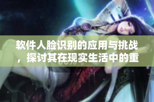 软件人脸识别的应用与挑战，探讨其在现实生活中的重要性与影响