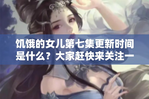 饥饿的女儿第七集更新时间是什么？大家赶快来关注一下吧！