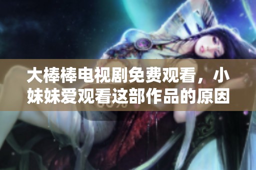大棒棒电视剧免费观看，小妹妹爱观看这部作品的原因是什么呢