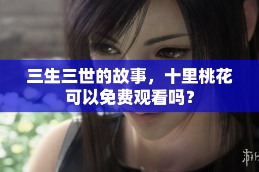 三生三世的故事，十里桃花可以免费观看吗？