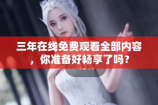 三年在线免费观看全部内容，你准备好畅享了吗？
