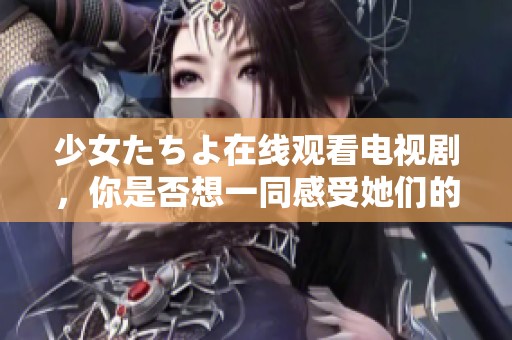 少女たちよ在线观看电视剧，你是否想一同感受她们的故事与成长呢