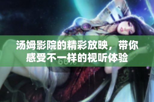 汤姆影院的精彩放映，带你感受不一样的视听体验