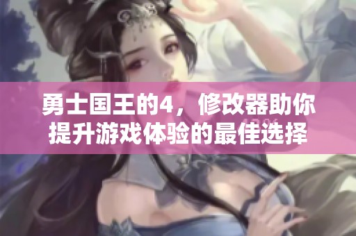 勇士国王的4，修改器助你提升游戏体验的最佳选择