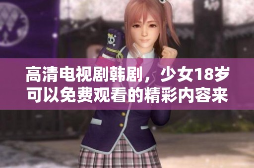 高清电视剧韩剧，少女18岁可以免费观看的精彩内容来袭