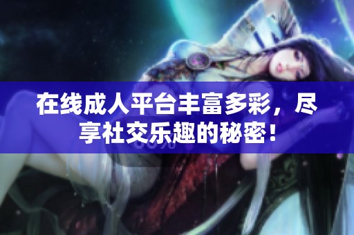 在线**平台丰富多彩，尽享社交乐趣的秘密！