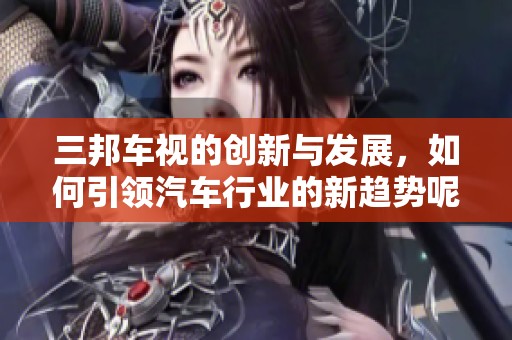 三邦车视的创新与发展，如何引领汽车行业的新趋势呢
