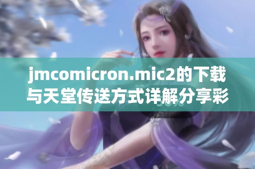 jmcomicron.mic2的下载与天堂传送方式详解分享**平台