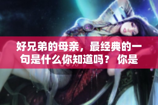 好兄弟的母亲，最经典的一句是什么你知道吗？ 你是否听过好兄弟的母亲的一句至理名言？