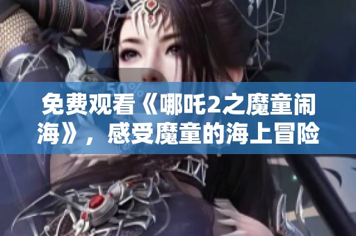 免费观看《哪吒2之魔童闹海》，感受魔童的海上冒险魅力与精彩剧情