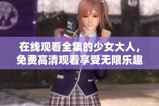 在线观看全集的少女大人，免费高清观看享受无限乐趣