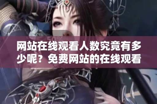 网站在线观看人数究竟有多少呢？免费网站的在线观看人数让人关注。