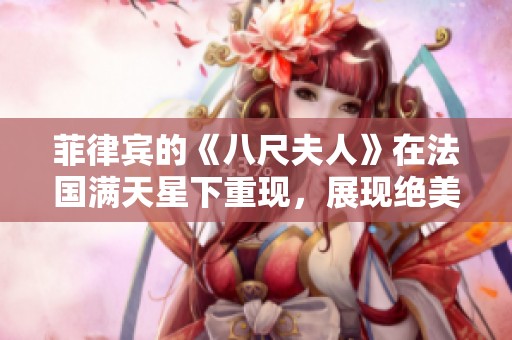菲律宾的《八尺夫人》在法国满天星下重现，展现绝美风情与文化交融