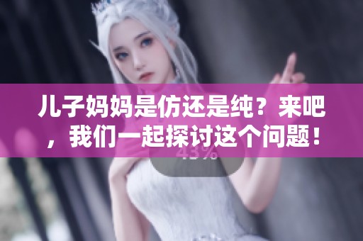 儿子妈妈是仿还是纯？来吧，我们一起探讨这个问题！