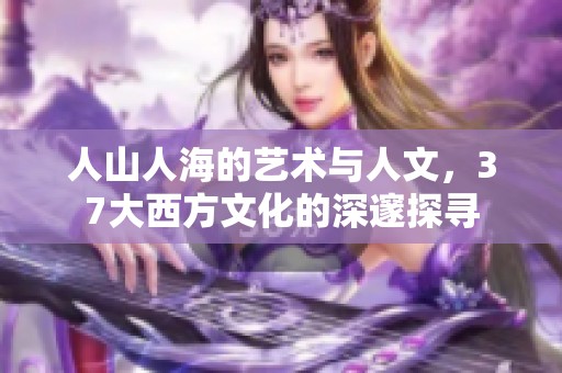 人山人海的艺术与人文，37大西方文化的深邃探寻