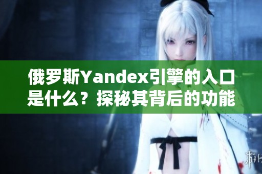 俄罗斯Yandex引擎的入口是什么？探秘其背后的功能与特性