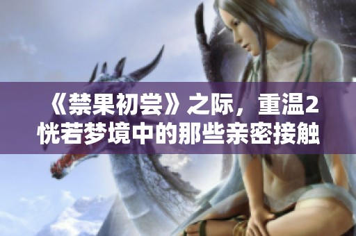 《禁果初尝》之际，重温2恍若梦境中的那些亲密接触