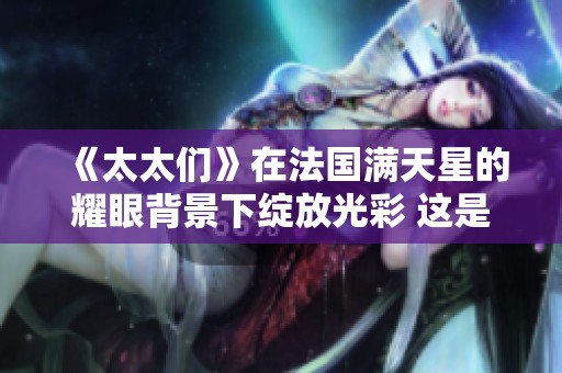 《太太们》在法国满天星的耀眼背景下绽放光彩 这是一个动人的故事