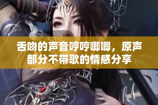 舌吻的声音哼哼唧唧，原声部分不带歌的情感分享